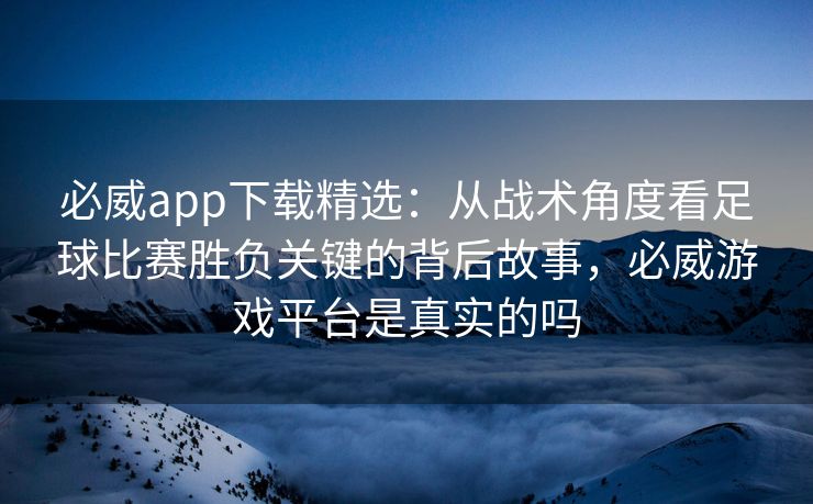 必威app下载精选：从战术角度看足球比赛胜负关键的背后故事，必威游戏平台是真实的吗