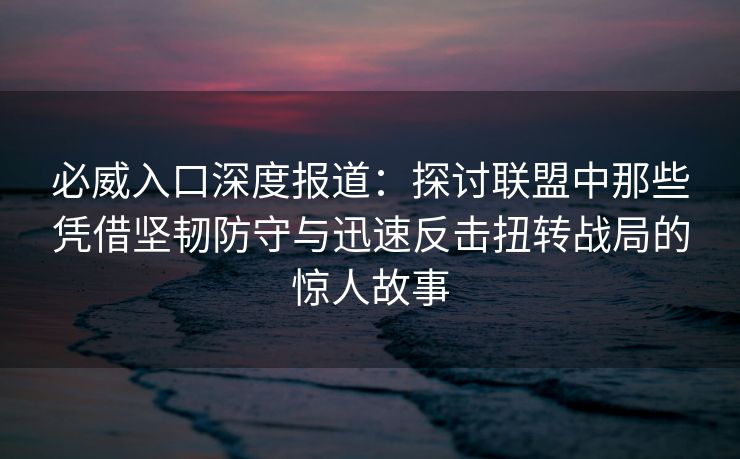 必威入口深度报道：探讨联盟中那些凭借坚韧防守与迅速反击扭转战局的惊人故事