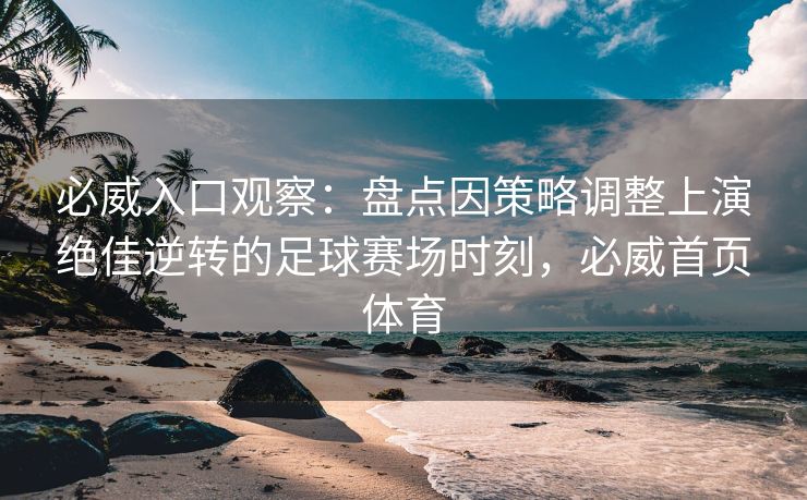 必威入口观察：盘点因策略调整上演绝佳逆转的足球赛场时刻，必威首页体育
