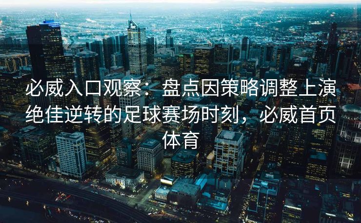 必威入口观察：盘点因策略调整上演绝佳逆转的足球赛场时刻，必威首页体育  第2张