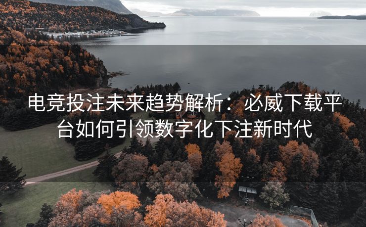 电竞投注未来趋势解析：必威下载平台如何引领数字化下注新时代  第2张