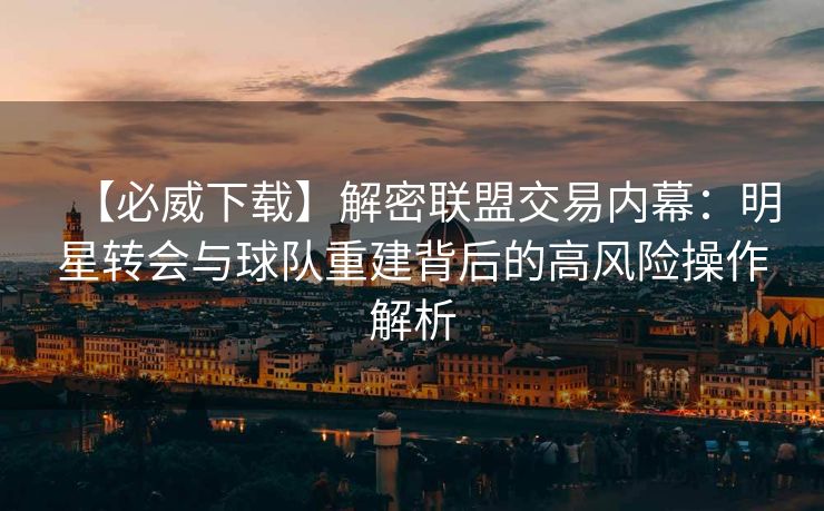 【必威下载】解密联盟交易内幕：明星转会与球队重建背后的高风险操作解析  第2张
