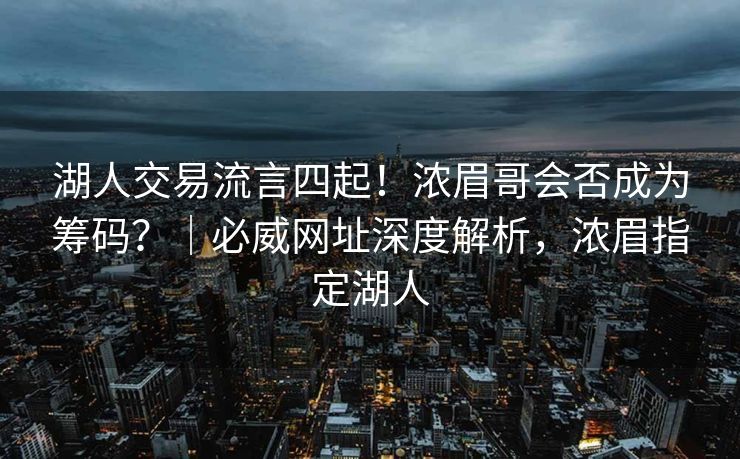 湖人交易流言四起！浓眉哥会否成为筹码？｜必威网址深度解析，浓眉指定湖人