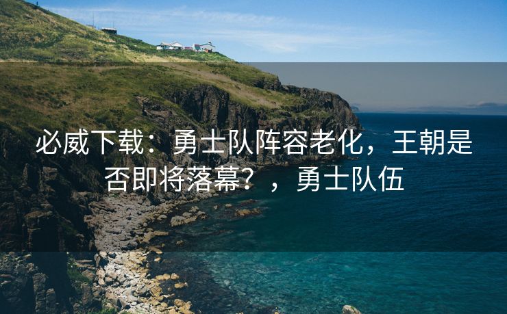 必威下载：勇士队阵容老化，王朝是否即将落幕？，勇士队伍