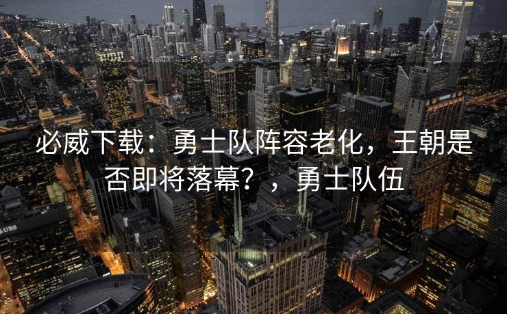 必威下载：勇士队阵容老化，王朝是否即将落幕？，勇士队伍  第2张