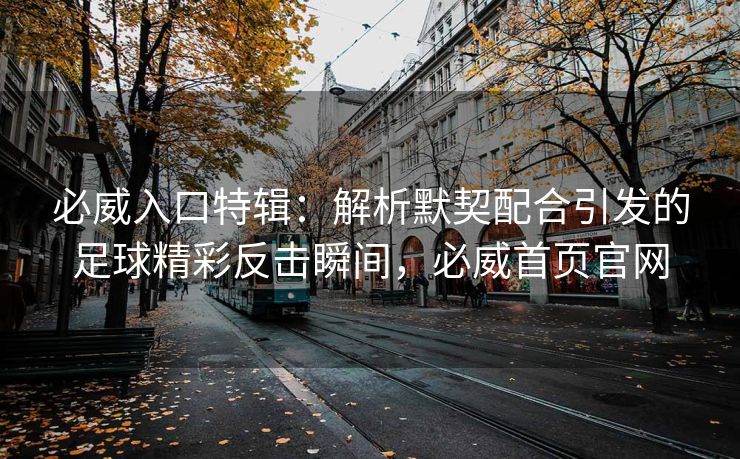 必威入口特辑：解析默契配合引发的足球精彩反击瞬间，必威首页官网  第2张