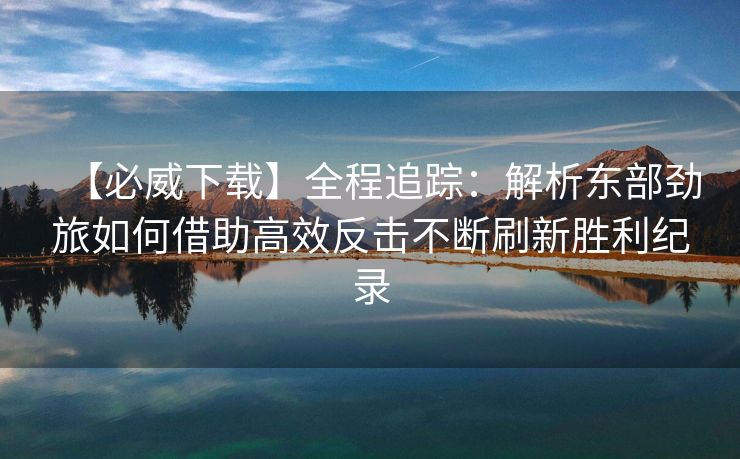【必威下载】全程追踪：解析东部劲旅如何借助高效反击不断刷新胜利纪录  第1张