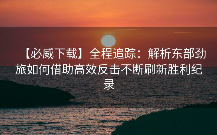 【必威下载】全程追踪：解析东部劲旅如何借助高效反击不断刷新胜利纪录  第2张